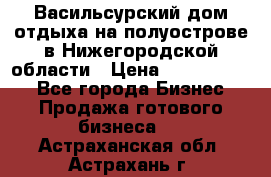 Васильсурский дом отдыха на полуострове в Нижегородской области › Цена ­ 30 000 000 - Все города Бизнес » Продажа готового бизнеса   . Астраханская обл.,Астрахань г.